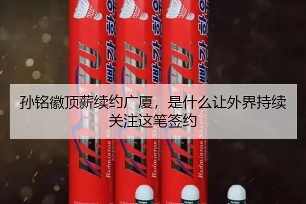 孙铭徽顶薪续约广厦，是什么让外界持续关注这笔签约